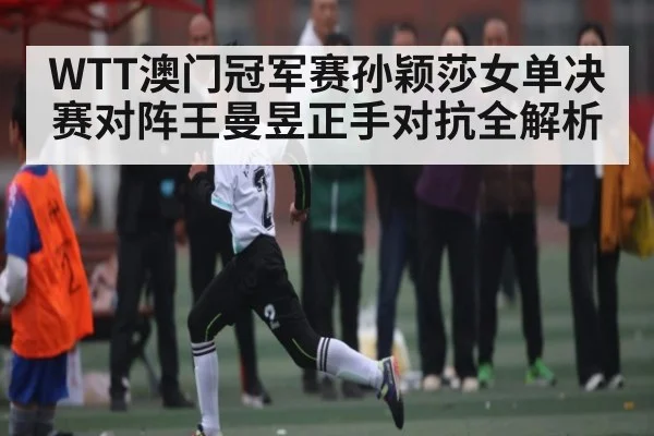 WTT澳门冠军赛孙颖莎女单决赛对阵王曼昱正手对抗全解析(kaiyun)