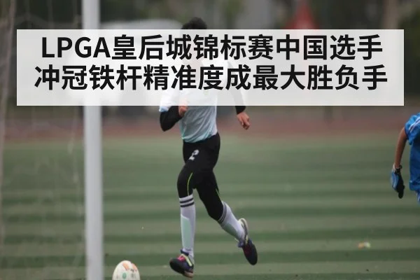LPGA皇后城锦标赛中国选手冲冠铁杆精准度成最大胜负手 | kaiyun