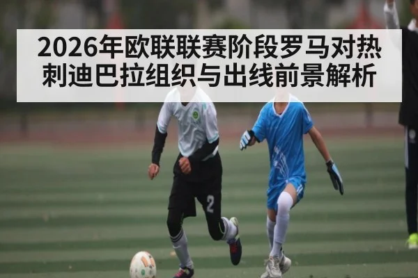2026年欧联联赛阶段罗马对热刺迪巴拉组织与出线前景解析 | kaiyun