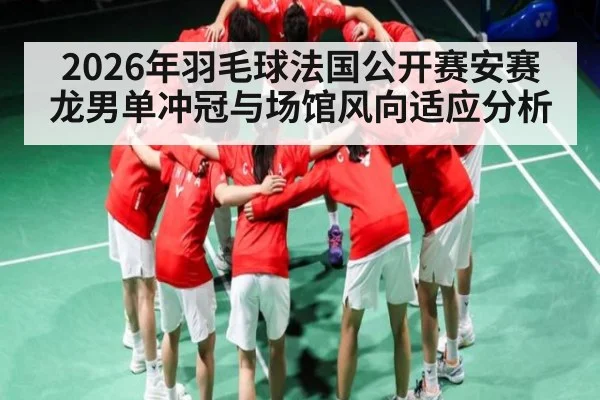 2026年羽毛球法国公开赛安赛龙男单冲冠与场馆风向适应分析