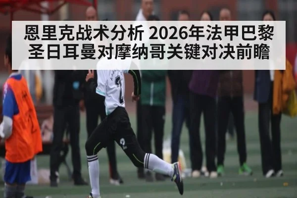 恩里克战术分析 2026年法甲巴黎圣日耳曼对摩纳哥关键对决前瞻（kaiyun）